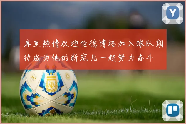 库里热情欢迎伦德博格加入球队期待成为他的新宠儿一起努力奋斗