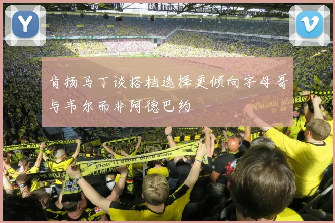 肯扬马丁谈搭档选择更倾向字母哥与韦尔而非阿德巴约