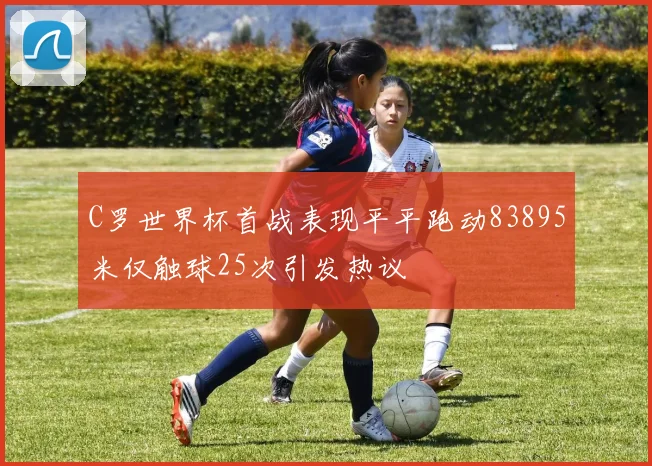 C罗世界杯首战表现平平跑动83895米仅触球25次引发热议