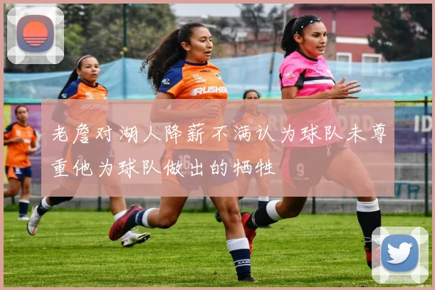 老詹对湖人降薪不满认为球队未尊重他为球队做出的牺牲