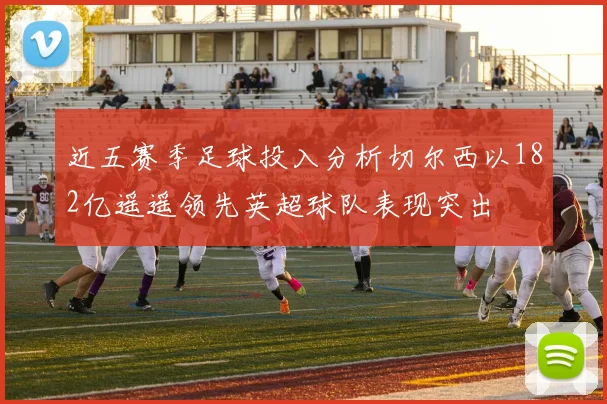近五赛季足球投入分析切尔西以182亿遥遥领先英超球队表现突出