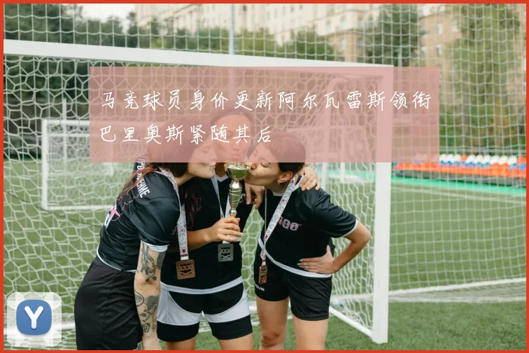 马竞球员身价更新阿尔瓦雷斯领衔巴里奥斯紧随其后