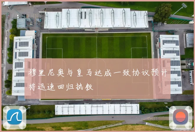 穆里尼奥与皇马达成一致协议预计将迅速回归执教