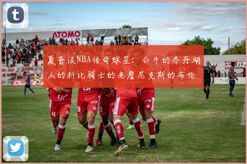 夏普谈NBA传奇球星：公牛的乔丹湖人的科比骑士的老詹尼克斯的布伦森
