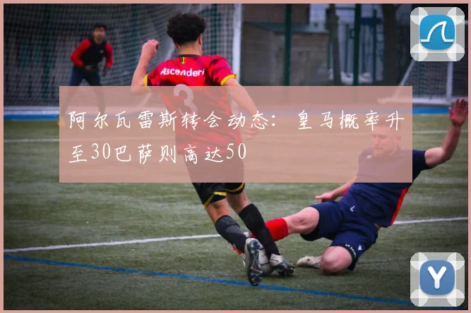 阿尔瓦雷斯转会动态：皇马概率升至30巴萨则高达50