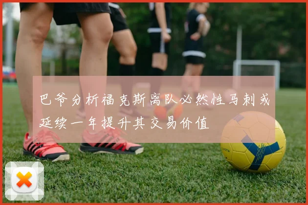巴爷分析福克斯离队必然性马刺或延续一年提升其交易价值