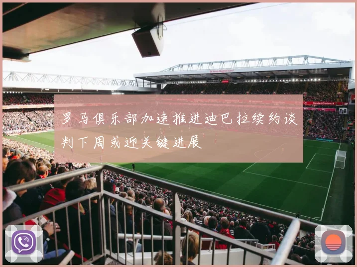 罗马俱乐部加速推进迪巴拉续约谈判下周或迎关键进展