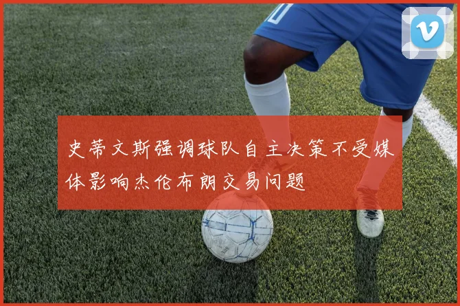 史蒂文斯强调球队自主决策不受媒体影响杰伦布朗交易问题